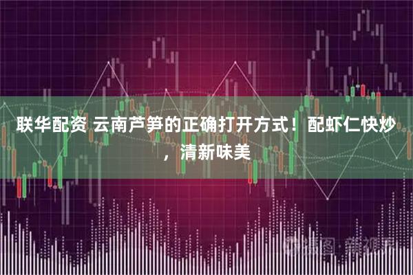 联华配资 云南芦笋的正确打开方式！配虾仁快炒，清新味美