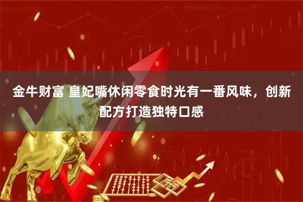 金牛财富 皇妃嘴休闲零食时光有一番风味，创新配方打造独特口感