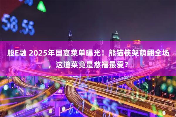 股E融 2025年国宴菜单曝光！熊猫筷架萌翻全场，这道菜竟是慈禧最爱？