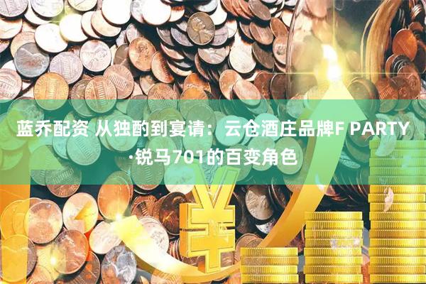 蓝乔配资 从独酌到宴请：云仓酒庄品牌F PARTY·锐马701的百变角色