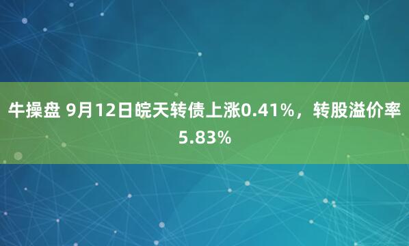 牛操盘 9月12日皖天转债上涨0.41%，转股溢价率5.83%