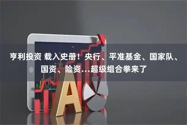 亨利投资 载入史册！央行、平准基金、国家队、国资、险资…超级组合拳来了