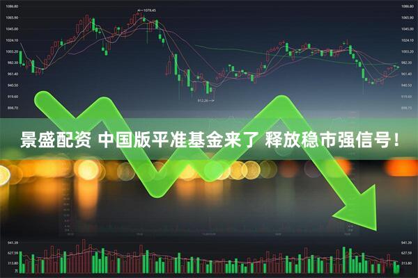 景盛配资 中国版平准基金来了 释放稳市强信号！