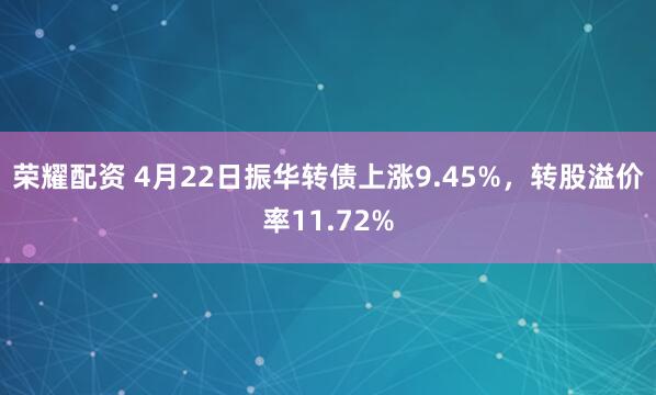 荣耀配资 4月22日振华转债上涨9.45%，转股溢价率11.72%