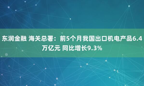 东润金融 海关总署：前5个月我国出口机电产品6.4万亿元 同比增长9.3%