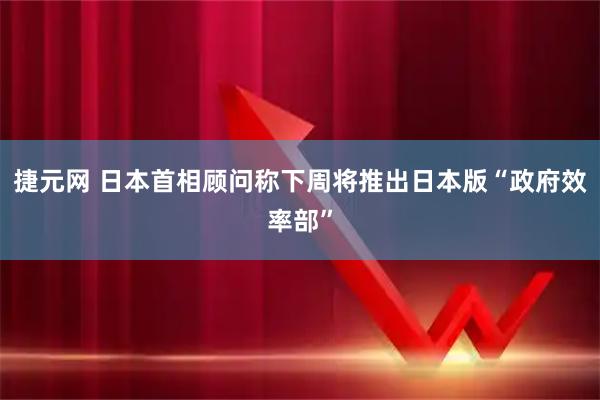 捷元网 日本首相顾问称下周将推出日本版“政府效率部”