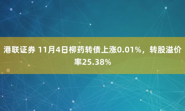 港联证券 11月4日柳药转债上涨0.01%，转股溢价率25.38%
