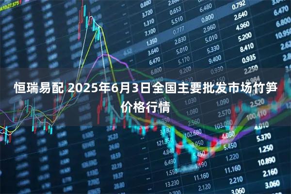 恒瑞易配 2025年6月3日全国主要批发市场竹笋价格行情