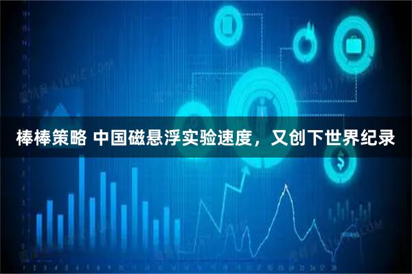 棒棒策略 中国磁悬浮实验速度，又创下世界纪录