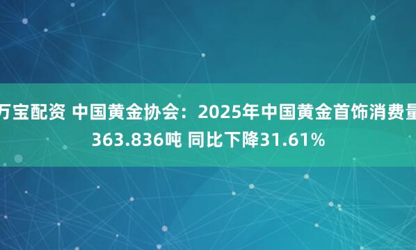 万宝配资 中国黄金协会：2025年中国黄金首饰消费量363.836吨 同比下降31.61%