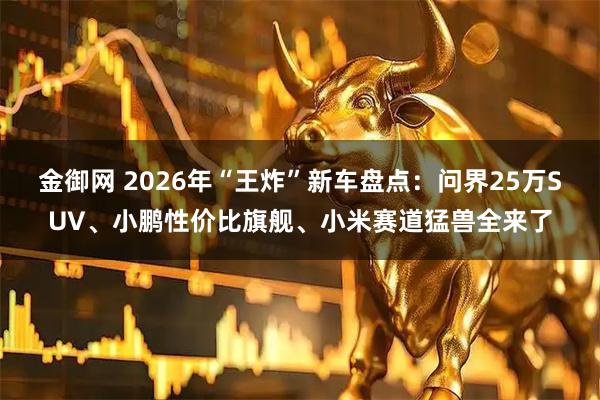 金御网 2026年“王炸”新车盘点：问界25万SUV、小鹏性价比旗舰、小米赛道猛兽全来了