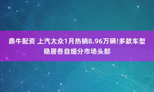 鼎牛配资 上汽大众1月热销8.96万辆!多款车型稳居各自细分市场头部