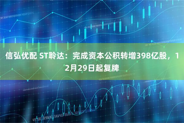 信弘优配 ST聆达：完成资本公积转增398亿股，12月29日起复牌