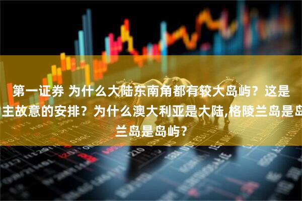 第一证券 为什么大陆东南角都有较大岛屿？这是造物主故意的安排？为什么澳大利亚是大陆,格陵兰岛是岛屿？