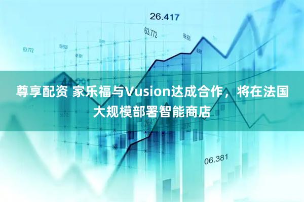 尊享配资 家乐福与Vusion达成合作，将在法国大规模部署智能商店