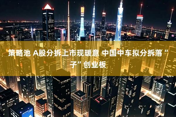 策略池 A股分拆上市现暖意 中国中车拟分拆落“子”创业板