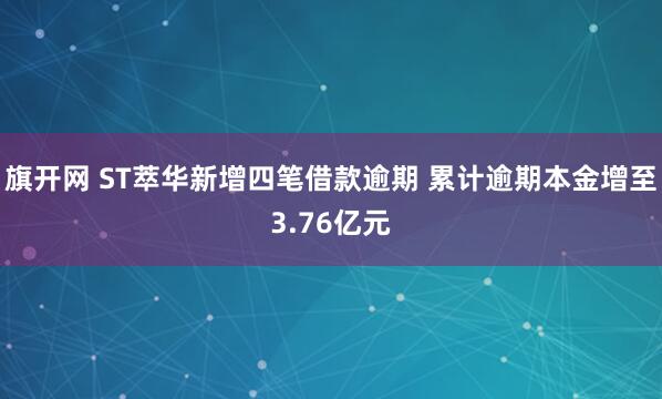 旗开网 ST萃华新增四笔借款逾期 累计逾期本金增至3.76亿元