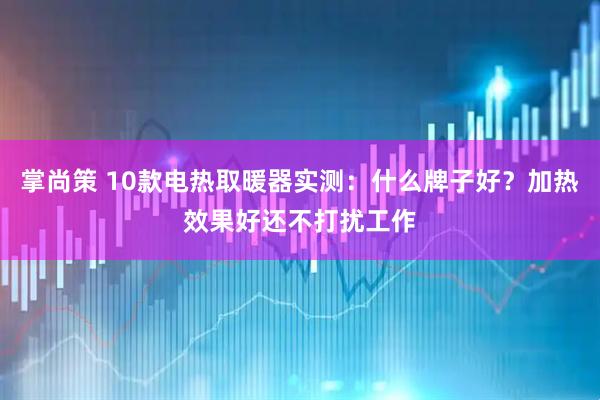 掌尚策 10款电热取暖器实测：什么牌子好？加热效果好还不打扰工作