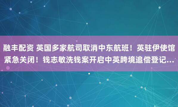 融丰配资 英国多家航司取消中东航班！英驻伊使馆紧急关闭！钱志敏洗钱案开启中英跨境追偿登记...