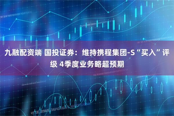 九融配资端 国投证券：维持携程集团-S“买入”评级 4季度业务略超预期