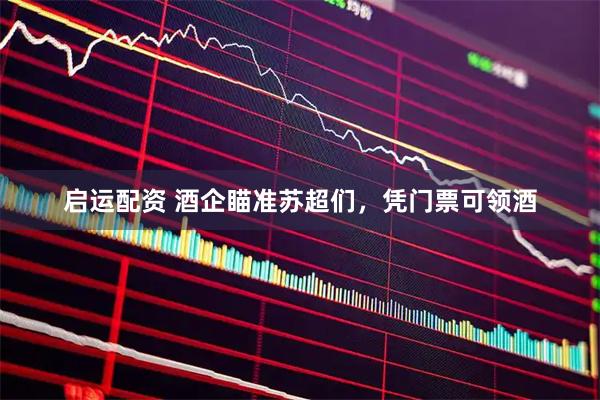 启运配资 酒企瞄准苏超们，凭门票可领酒