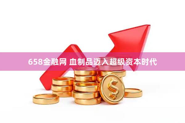 658金融网 血制品迈入超级资本时代