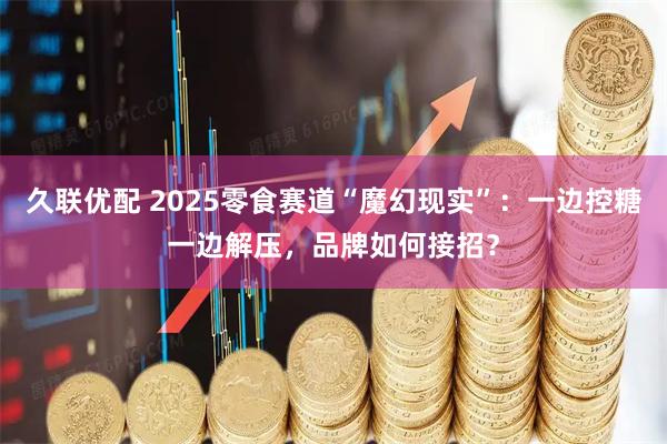 久联优配 2025零食赛道“魔幻现实”：一边控糖一边解压，品牌如何接招？