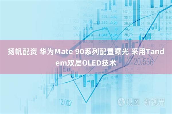 扬帆配资 华为Mate 90系列配置曝光 采用Tandem双层OLED技术